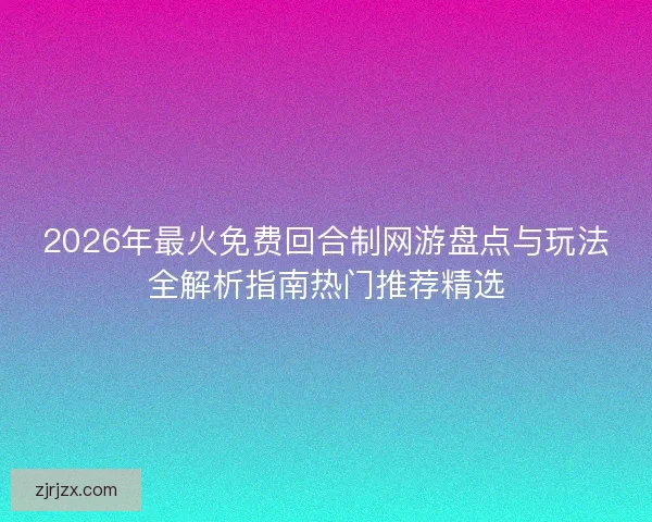 2026年最火免费回合制网游盘点与玩法全解析指南热门推荐精选