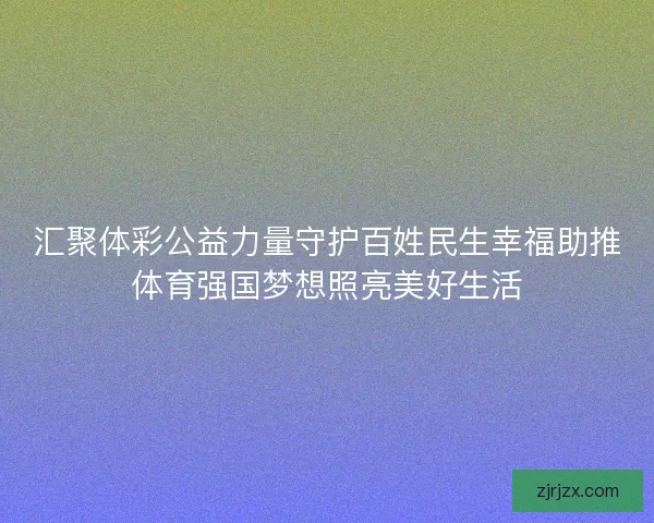 汇聚体彩公益力量守护百姓民生幸福助推体育强国梦想照亮美好生活 汇聚体彩公益力量守护百姓民生幸福助推体育强国梦想照亮美好生活