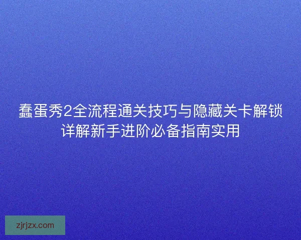 蠢蛋秀2全流程通关技巧与隐藏关卡解锁详解新手进阶必备指南实用 蠢蛋秀2全流程通关技巧与隐藏关卡解锁详解新手进阶必备指南实用