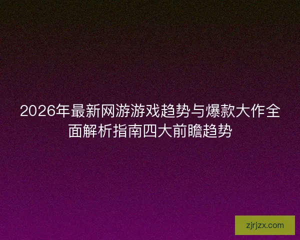 2026年最新网游游戏趋势与爆款大作全面解析指南四大前瞻趋势 2026年最新网游游戏趋势与爆款大作全面解析指南四大前瞻趋势