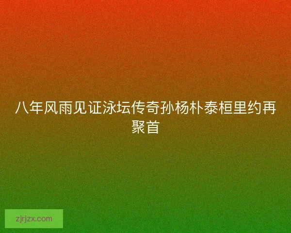 八年风雨见证泳坛传奇孙杨朴泰桓里约再聚首 八年风雨见证泳坛传奇孙杨朴泰桓里约再聚首