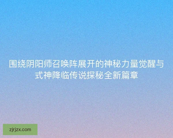 围绕阴阳师召唤阵展开的神秘力量觉醒与式神降临传说探秘全新篇章