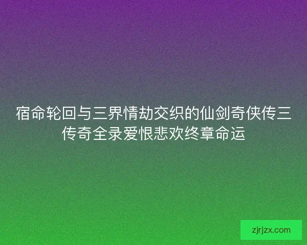 宿命轮回与三界情劫交织的仙剑奇侠传三传奇全录爱恨悲欢终章命运 宿命轮回与三界情劫交织的仙剑奇侠传三传奇全录爱恨悲欢终章命运