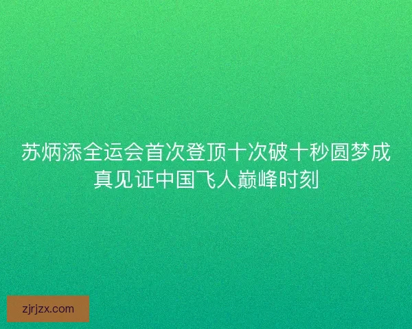 苏炳添全运会首次登顶十次破十秒圆梦成真见证中国飞人巅峰时刻