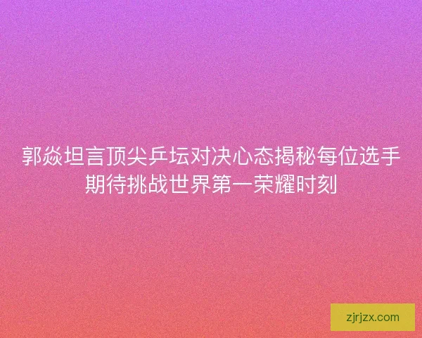郭焱坦言顶尖乒坛对决心态揭秘每位选手期待挑战世界第一荣耀时刻 郭焱坦言顶尖乒坛对决心态揭秘每位选手期待挑战世界第一荣耀时刻