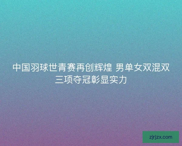 中国羽球世青赛再创辉煌 男单女双混双三项夺冠彰显实力