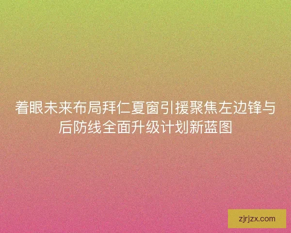着眼未来布局拜仁夏窗引援聚焦左边锋与后防线全面升级计划新蓝图