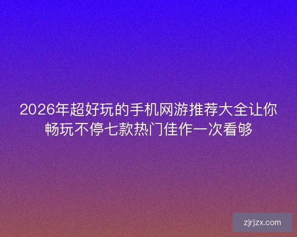 2026年超好玩的手机网游推荐大全让你畅玩不停七款热门佳作一次看够