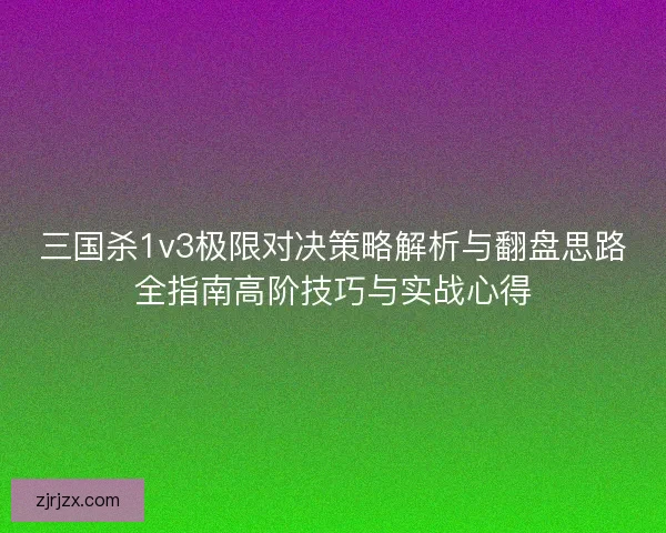 三国杀1v3极限对决策略解析与翻盘思路全指南高阶技巧与实战心得