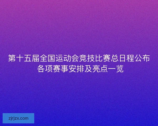 第十五届全国运动会竞技比赛总日程公布 各项赛事安排及亮点一览