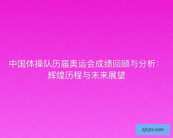 中国体操队历届奥运会成绩回顾与分析:辉煌历程与未来展望 中国体操队历届奥运会成绩回顾与分析:辉煌历程与未来展望
