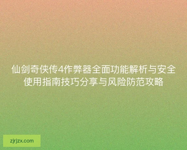 仙剑奇侠传4作弊器全面功能解析与安全使用指南技巧分享与风险防范攻略 仙剑奇侠传4作弊器全面功能解析与安全使用指南技巧分享与风险防范攻略