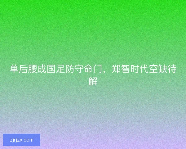 单后腰成国足防守命门，郑智时代空缺待解