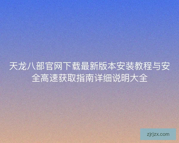 天龙八部官网下载最新版本安装教程与安全高速获取指南详细说明大全 天龙八部官网下载最新版本安装教程与安全高速获取指南详细说明大全