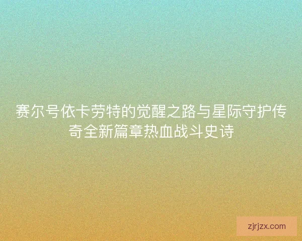 赛尔号依卡劳特的觉醒之路与星际守护传奇全新篇章热血战斗史诗