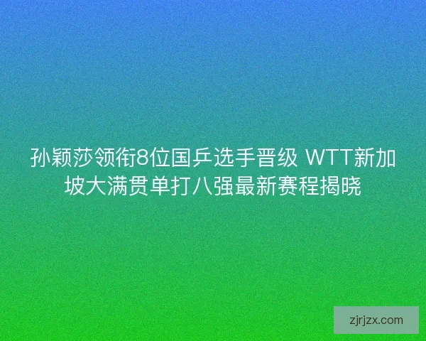 孙颖莎领衔8位国乒选手晋级 WTT新加坡大满贯单打八强最新赛程揭晓