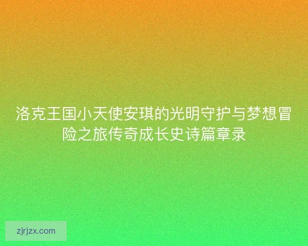 洛克王国小天使安琪的光明守护与梦想冒险之旅传奇成长史诗篇章录