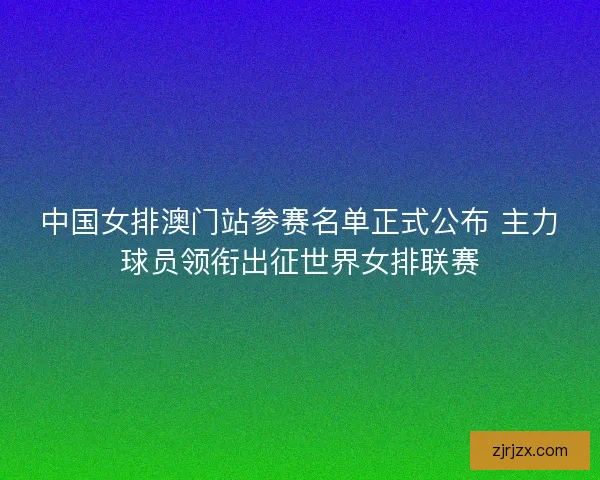 中国女排澳门站参赛名单正式公布 主力球员领衔出征世界女排联赛