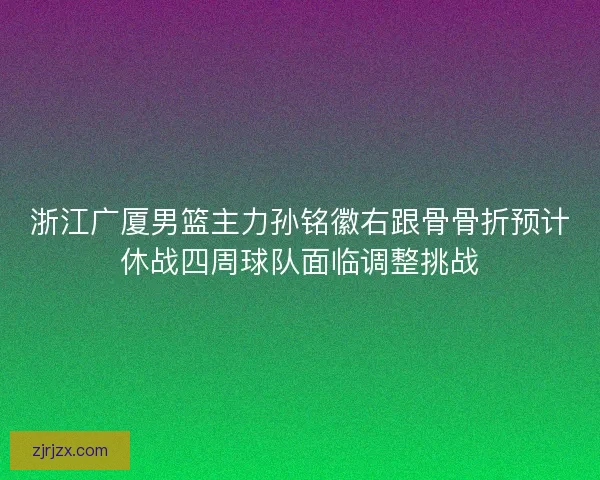 浙江广厦男篮主力孙铭徽右跟骨骨折预计休战四周球队面临调整挑战