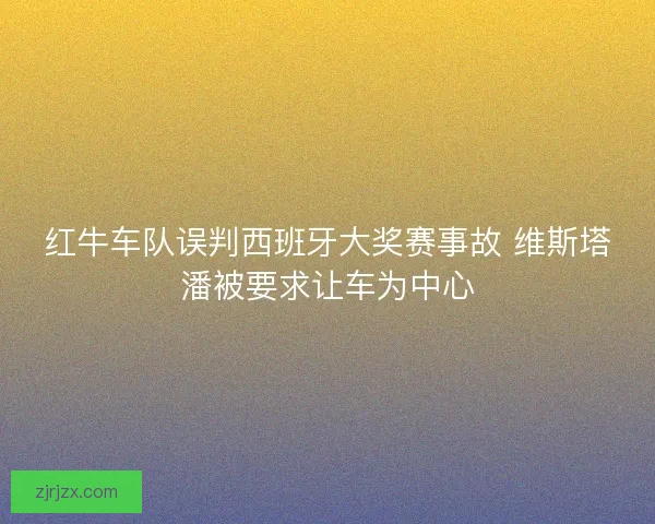 红牛车队误判西班牙大奖赛事故 维斯塔潘被要求让车为中心