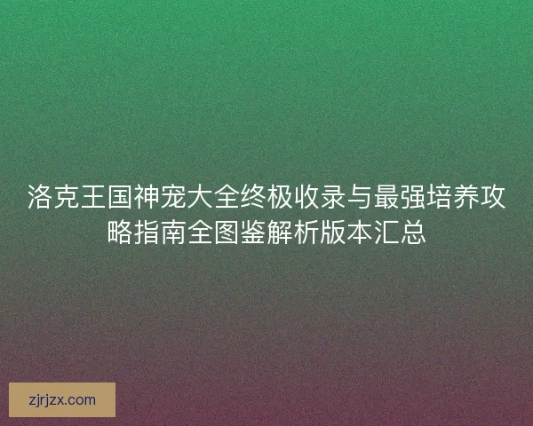 洛克王国神宠大全终极收录与最强培养攻略指南全图鉴解析版本汇总