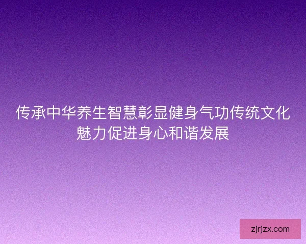 传承中华养生智慧彰显健身气功传统文化魅力促进身心和谐发展