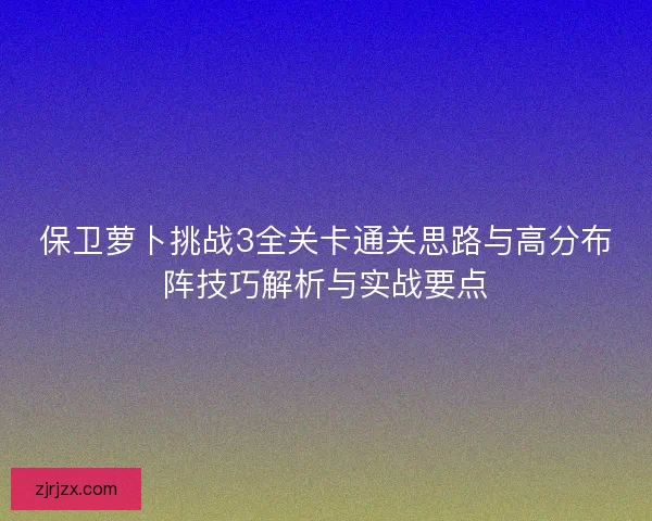 保卫萝卜挑战3全关卡通关思路与高分布阵技巧解析与实战要点
