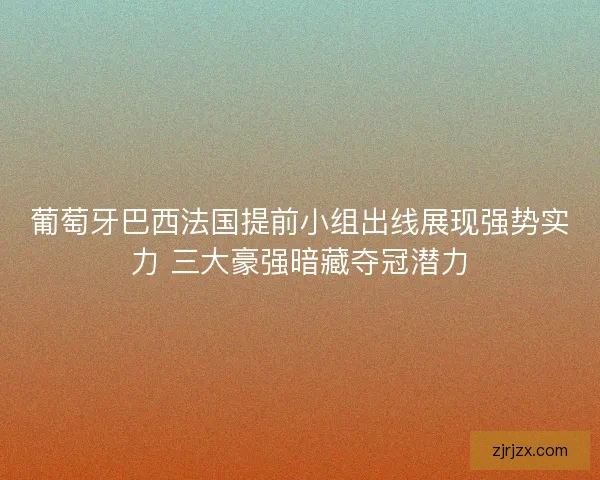 葡萄牙巴西法国提前小组出线展现强势实力 三大豪强暗藏夺冠潜力 葡萄牙巴西法国提前小组出线展现强势实力 三大豪强暗藏夺冠潜力
